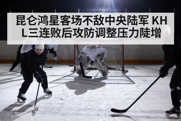昆仑鸿星客场不敌中央陆军 KHL三连败后攻防调整压力陡增 - NG28