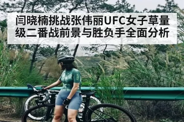 闫晓楠挑战张伟丽UFC女子草量级二番战前景与胜负手全面分析 | NG28