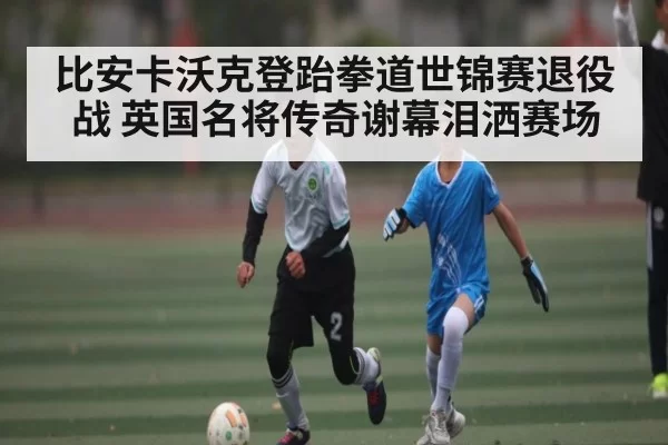 比安卡沃克登跆拳道世锦赛退役战 英国名将传奇谢幕泪洒赛场 | NG28