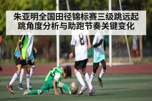 朱亚明全国田径锦标赛三级跳远起跳角度分析与助跑节奏关键变化（NG28）